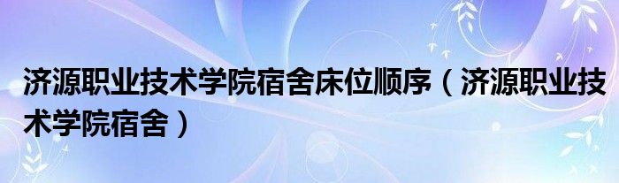 济源职业技术学院宿舍床位顺序（济源职业技术学院宿舍）