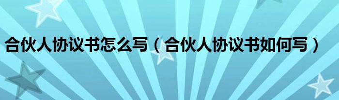 合伙人协议书怎么写（合伙人协议书如何写）