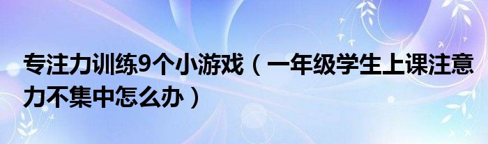 专注力训练9个小游戏（一年级学生上课注意力不集中怎么办）