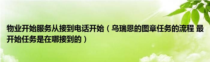 物业开始服务从接到电话开始（乌瑞恩的图章任务的流程 最开始任务是在哪接到的）