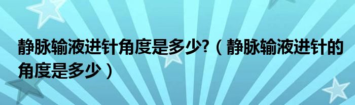 静脉输液进针角度是多少?（静脉输液进针的角度是多少）