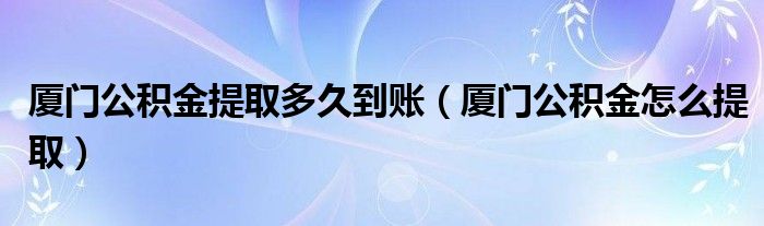 厦门公积金提取多久到账（厦门公积金怎么提取）