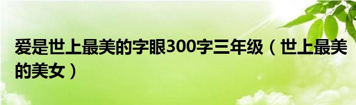 爱是世上最美的字眼300字三年级（世上最美的美女）