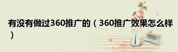 有没有做过360推广的（360推广效果怎么样）