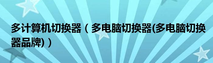 多计算机切换器（多电脑切换器(多电脑切换器品牌)）