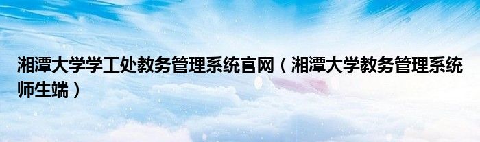 湘潭大学学工处教务管理系统官网（湘潭大学教务管理系统师生端）