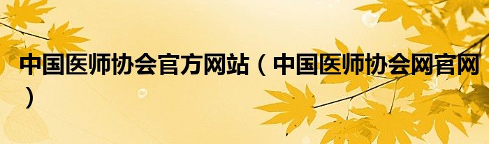 中国医师协会官方网站（中国医师协会网官网）