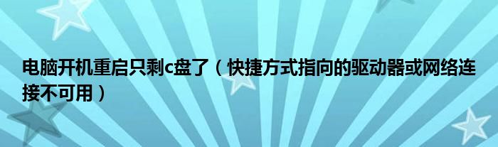 电脑开机重启只剩c盘了（快捷方式指向的驱动器或网络连接不可用）