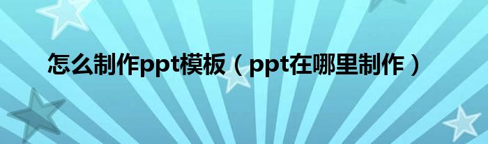 怎么制作ppt模板（ppt在哪里制作）