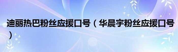 迪丽热巴粉丝应援口号（华晨宇粉丝应援口号）