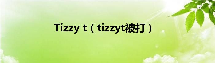 Tizzy t（tizzyt被打）