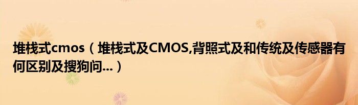 堆栈式cmos（堆栈式及CMOS,背照式及和传统及传感器有何区别及搜狗问...）