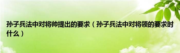 孙子兵法中对将帅提出的要求（孙子兵法中对将领的要求时什么）