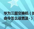 华为三层交换机（如何在华为三层交换机上启用三层交换的命令怎么设置及-）