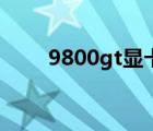 9800gt显卡（9800gt显卡怎么样）