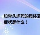 股骨头坏死的具体表现（股骨头坏死临床表现 股骨头坏死的症状是什么）