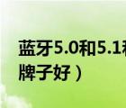 蓝牙5.0和5.1和5.2的区别（蓝牙适配器哪个牌子好）