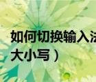 如何切换输入法大小写转换（如何切换输入法大小写）