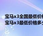 宝马x3全国最低价格（国产宝马x3最低配多少钱一辆(国产宝马x3最低价格多少钱)）