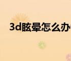 3d眩晕怎么办快速缓解（3D眩晕怎么办）