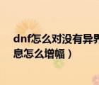 dnf怎么对没有异界气息的装备增幅（dnf装备没有异界气息怎么增幅）