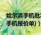 哈尔滨手机批发商（哈尔滨手机报价(哈尔滨手机报价单)）