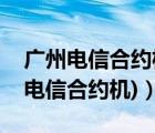 广州电信合约机套餐介绍（电信合约机(广州电信合约机)）