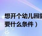 想开个幼儿园需要哪些条件允许（开幼儿园需要什么条件）