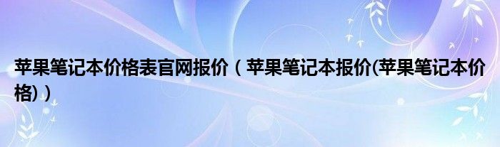 苹果笔记本价格表官网报价（苹果笔记本报价(苹果笔记本价格)）