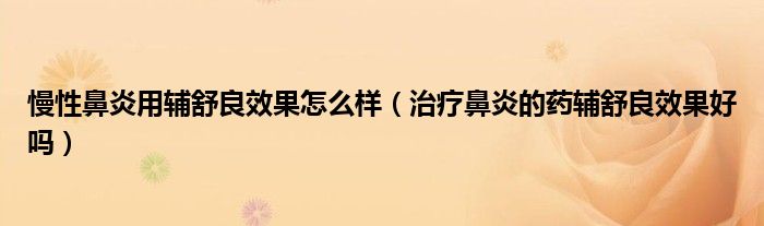 慢性鼻炎用辅舒良效果怎么样（治疗鼻炎的药辅舒良效果好吗）