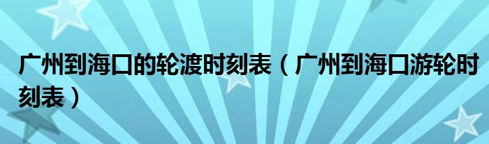 广州到海口的轮渡时刻表（广州到海口游轮时刻表）