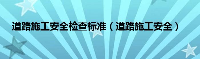 道路施工安全检查标准（道路施工安全）