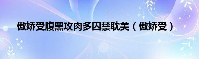 傲娇受腹黑攻肉多囚禁耽美（傲娇受）