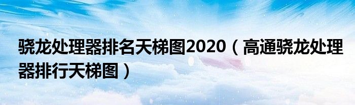 骁龙处理器排名天梯图2020（高通骁龙处理器排行天梯图）