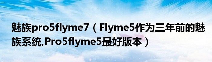 魅族pro5flyme7（Flyme5作为三年前的魅族系统,Pro5flyme5最好版本）