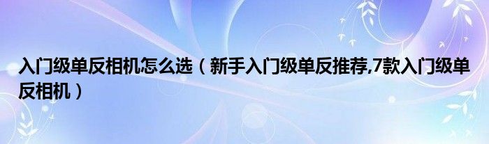 入门级单反相机怎么选（新手入门级单反推荐,7款入门级单反相机）