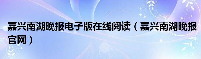 嘉兴南湖晚报电子版在线阅读（嘉兴南湖晚报官网）