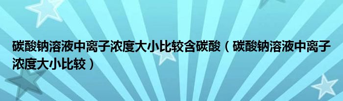 碳酸钠溶液中离子浓度大小比较含碳酸（碳酸钠溶液中离子浓度大小比较）