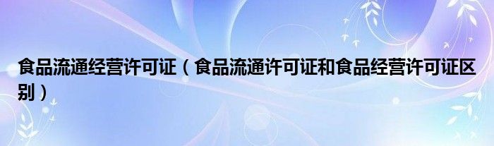 食品流通经营许可证（食品流通许可证和食品经营许可证区别）