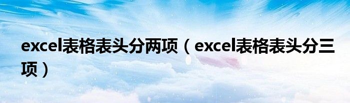 excel表格表头分两项（excel表格表头分三项）