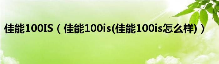 佳能100IS（佳能100is(佳能100is怎么样)）