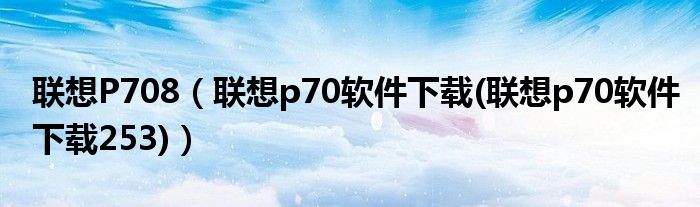 联想P708（联想p70软件下载(联想p70软件下载253)）