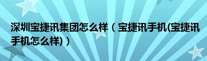 深圳宝捷讯集团怎么样（宝捷讯手机(宝捷讯手机怎么样)）