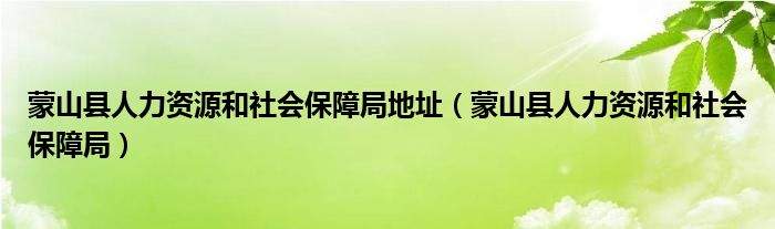 蒙山县人力资源和社会保障局地址（蒙山县人力资源和社会保障局）