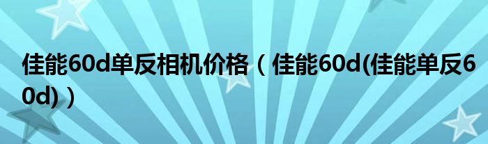 佳能60d单反相机价格（佳能60d(佳能单反60d)）