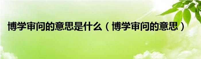 博学审问的意思是什么（博学审问的意思）