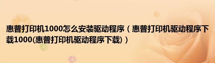 惠普打印机1000怎么安装驱动程序（惠普打印机驱动程序下载1000(惠普打印机驱动程序下载)）