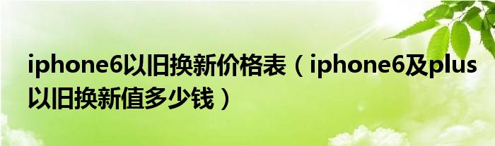 iphone6以旧换新价格表（iphone6及plus以旧换新值多少钱）