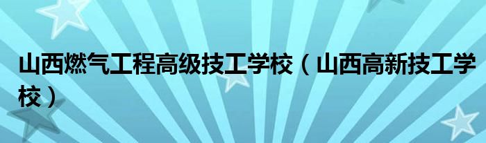 山西燃气工程高级技工学校（山西高新技工学校）