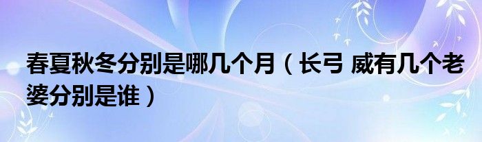 春夏秋冬分别是哪几个月（长弓 威有几个老婆分别是谁）